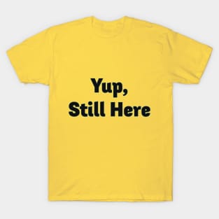 Yup, still here T-Shirt